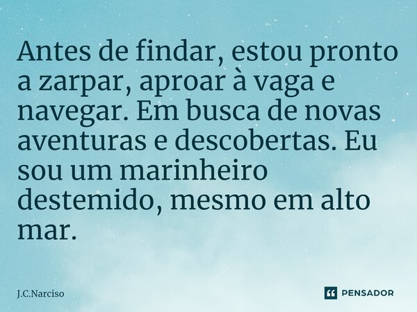 ⁠Antes de findar, estou pronto a zarpar, aproar à vaga e navegar. Em busca de novas aventuras e descobertas. Eu sou um marinheiro destemido, mesmo em alto mar.... Frase de J.C.Narciso.