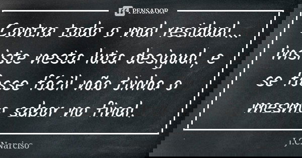 Contra todo o mal residual... Insiste nesta luta desigual, e se fosse fácil não tinha o mesmo sabor no final.... Frase de J.C.Narciso.