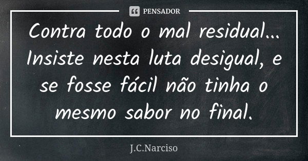 Contra todo o mal residual... Insiste nesta luta desigual, e se fosse fácil não tinha o mesmo sabor no final.... Frase de J.C.Narciso.