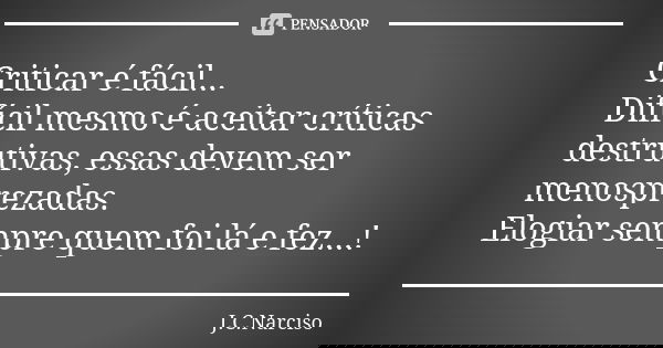 Criticar é fácil... Difícil mesmo é aceitar críticas destrutivas, essas devem ser menosprezadas. Elogiar sempre quem foi lá e fez...!... Frase de J.C.Narciso.