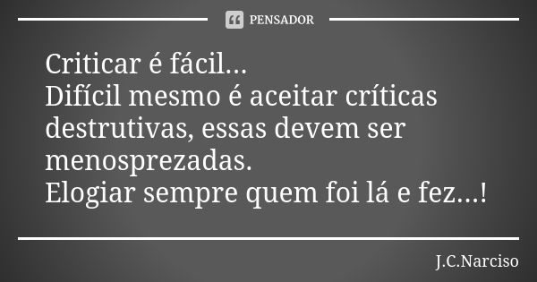 Criticar é fácil... Difícil mesmo é aceitar críticas destrutivas, essas devem ser menosprezadas. Elogiar sempre quem foi lá e fez...!... Frase de J.C.Narciso.