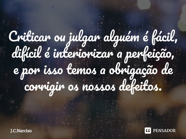 ⁠Criticar ou julgar alguém é fácil, difícil é interiorizar a perfeição, e por isso temos a obrigação de corrigir os nossos defeitos.... Frase de J.C.Narciso.