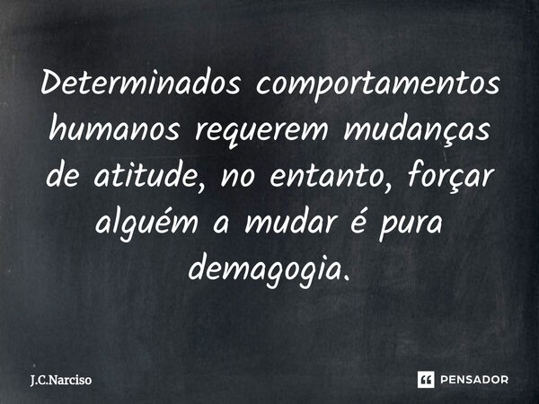 Determinados comportamentos humanos requerem mudanças de atitude, no entanto, forçar alguém a mudar é pura demagogia.... Frase de J.C.Narciso.