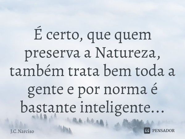 ⁠É certo, que quem preserva a Natureza, também trata bem toda a gente e por norma é bastante inteligente...... Frase de J.C.Narciso.