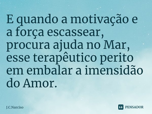 ⁠E quando a motivação e a força escassear, procura ajuda no Mar, esse terapêutico perito em embalar a imensidão do Amor.... Frase de J.C.Narciso.