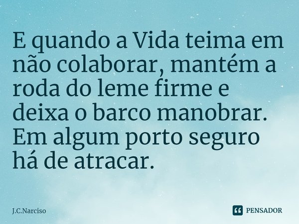 ⁠E quando a Vida teima em não colaborar, mantém a roda do leme firme e deixa o barco manobrar.
Em algum porto seguro há de atracar.... Frase de J.C.Narciso.