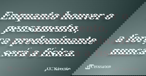 Enquanto houver o pensamento, a força predominante nunca será a física.... Frase de J.C.Narciso.