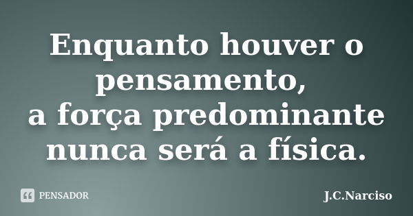 Enquanto houver o pensamento, a força predominante nunca será a física.... Frase de J.C.Narciso.