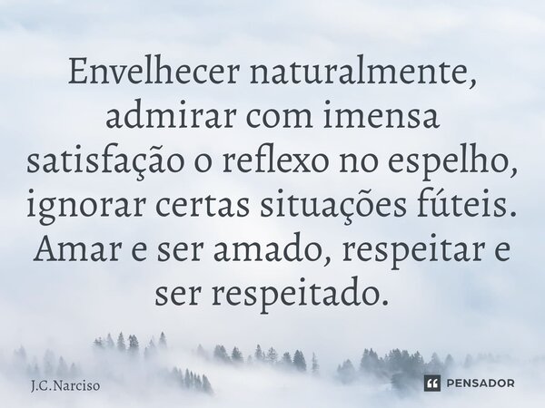 ⁠Envelhecer naturalmente, admirar com imensa satisfação o reflexo no espelho, ignorar certas situações fúteis. Amar e ser amado, respeitar e ser respeitado.... Frase de J.C.Narciso.