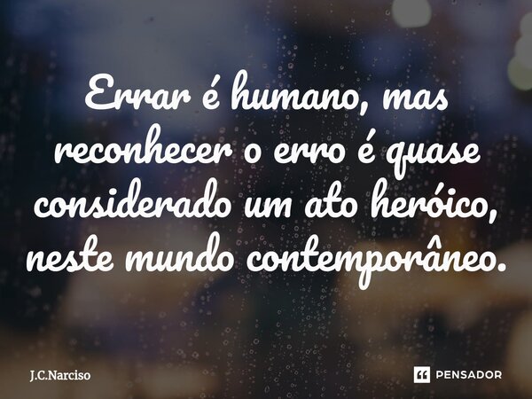 ⁠Errar é humano, mas reconhecer o erro é quase considerado um ato heróico, neste mundo contemporâneo.... Frase de J.C.Narciso.