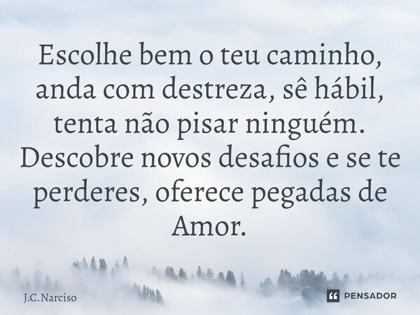 ⁠Escolhe bem o teu caminho, anda com destreza, sê hábil, tenta não pisar ninguém. Descobre novos desafios e se te perderes, oferece pegadas de Amor.... Frase de J.C.Narciso.