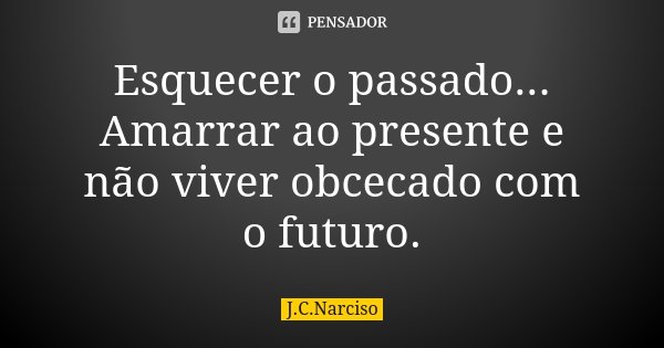 Esquecer o passado... Amarrar ao presente e não viver obcecado com o futuro.... Frase de J.C.Narciso.