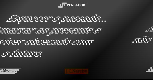 Esquecer o passado... Amarrar ao presente e não viver obcecado com o futuro.... Frase de J.C.Narciso.