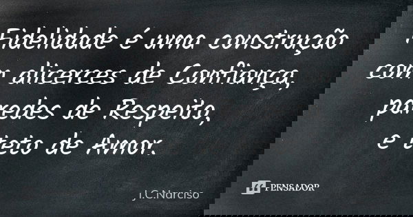 Fidelidade é uma construção com alicerces de Confiança, paredes de Respeito, e teto de Amor.... Frase de J.C.Narciso.
