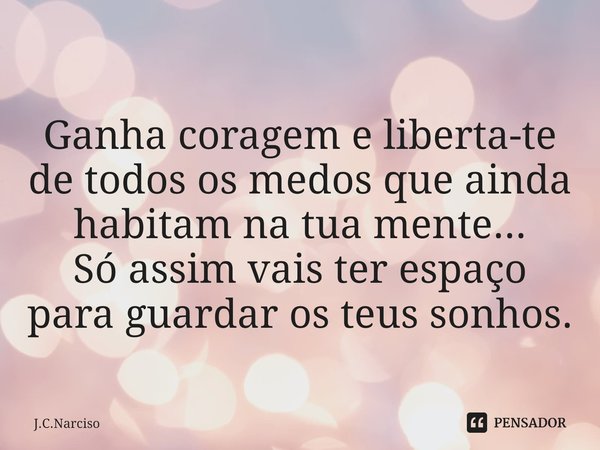 ⁠Ganha coragem e liberta-te de todos os medos que ainda habitam na tua mente...
Só assim vais ter espaço para guardar os teus sonhos.... Frase de J.C.Narciso.