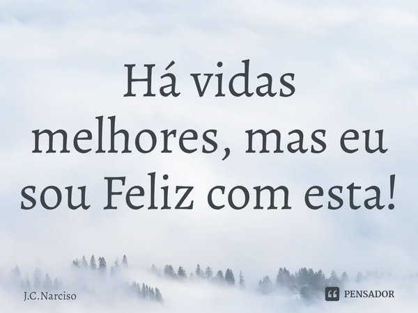 ⁠Há vidas melhores, mas eu sou Feliz com esta!... Frase de J.C.Narciso.