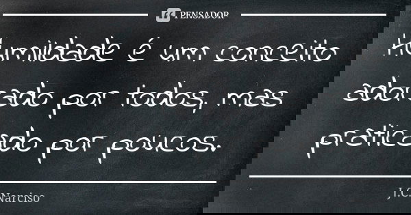 Humildade é um conceito adorado por todos, mas praticado por poucos.... Frase de J.C.Narciso.