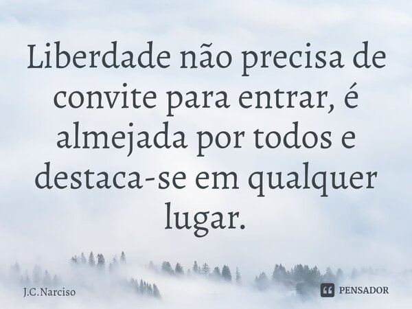 ⁠Liberdade não precisa de convite para entrar, é almejada por todos e destaca-se em qualquer lugar.... Frase de J.C.Narciso.