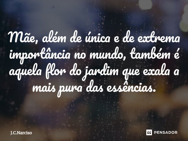 ⁠Mãe, além de única e de extrema importância no mundo, também é aquela flor do jardim que exala a mais pura das essências.... Frase de J.C.Narciso.