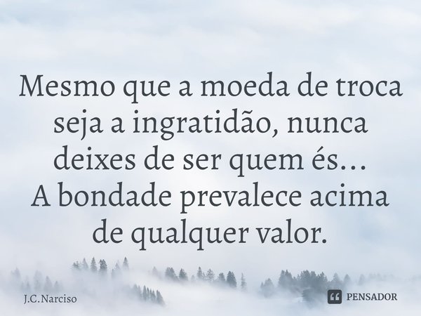 ⁠Mesmo que a moeda de troca seja a ingratidão, nunca deixes de ser quem és...
A bondade prevalece acima de qualquer valor.... Frase de J.C.Narciso.