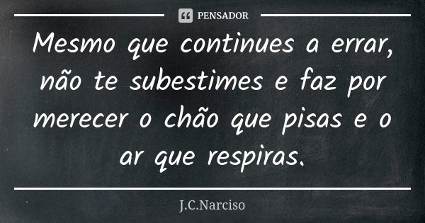 Mesmo que continues a errar, não te subestimes e faz por merecer o chão que pisas e o ar que respiras.... Frase de J.C.Narciso.