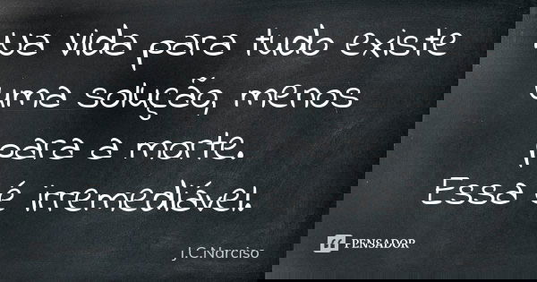 Na Vida para tudo existe uma solução, menos para a morte. Essa é irremediável.... Frase de J.C.Narciso.