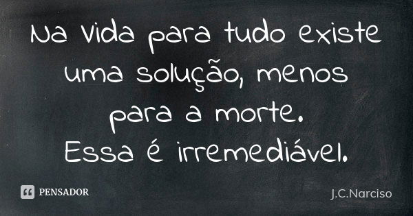 Na Vida para tudo existe uma solução, menos para a morte. Essa é irremediável.... Frase de J.C.Narciso.