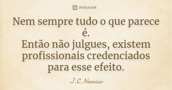 Nem sempre tudo o que parece é. Então não julgues, existem profissionais credenciados para esse efeito.... Frase de J.C.Narciso.