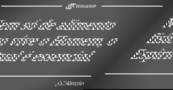 Nem só de alimento físico vive o Homem, o Espiritual é essencial.... Frase de J.C.Narciso.