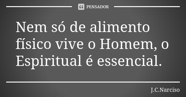 Nem só de alimento físico vive o Homem, o Espiritual é essencial.... Frase de J.C.Narciso.