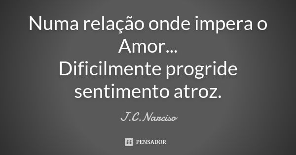 Numa relação onde impera o Amor... Dificilmente progride sentimento atroz.... Frase de J.C.Narciso.