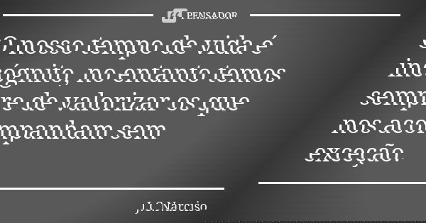 O nosso tempo de vida é incógnito, no entanto temos sempre de valorizar os que nos acompanham sem exceção.... Frase de J.C.Narciso.