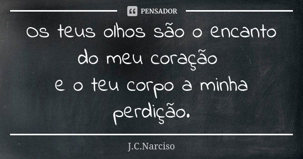 Os teus olhos são o encanto do meu coração e o teu corpo a minha perdição.... Frase de J.C.Narciso.