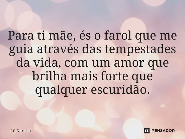 ⁠Para ti mãe, és o farol que me guia através das tempestades da vida, com um amor que brilha mais forte que qualquer escuridão.... Frase de J.C.Narciso.