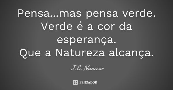 Pensa...mas pensa verde. Verde é a cor da esperança. Que a Natureza alcança.... Frase de J.C.Narciso.