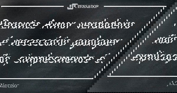 Perante Amor verdadeiro não é necessário qualquer explicação, simplesmente é.... Frase de J.C.Narciso.