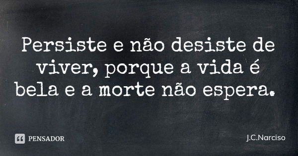 Persiste e não desiste de viver, porque a vida é bela e a morte não espera.... Frase de J.C.Narciso.