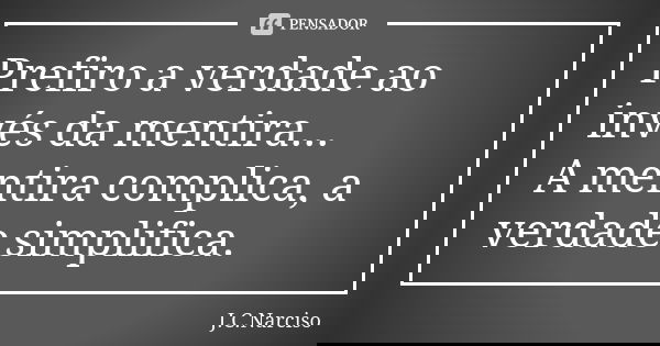 Prefiro a verdade ao invés da mentira... A mentira complica, a verdade simplifica.... Frase de J.C.Narciso.