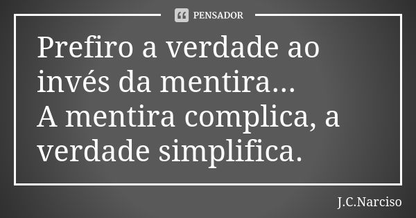 Prefiro a verdade ao invés da mentira... A mentira complica, a verdade simplifica.... Frase de J.C.Narciso.