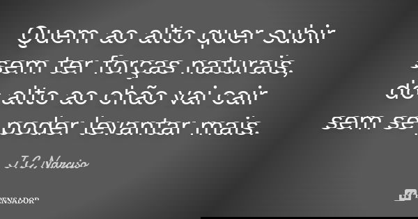 Quem ao alto quer subir sem ter forças naturais, do alto ao chão vai cair sem se poder levantar mais.... Frase de J.C.Narciso.