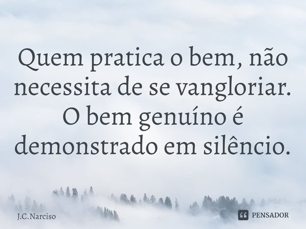 ⁠Quem pratica o bem, não necessita de se vangloriar. O bem genuíno é demonstrado em silêncio.... Frase de J.C.Narciso.