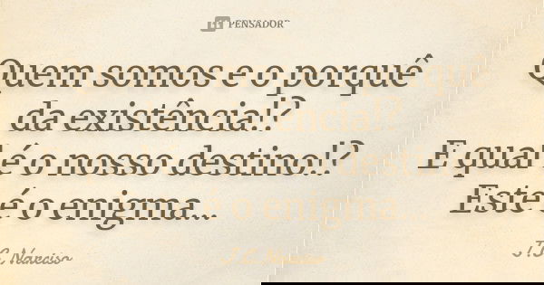 Quem somos e o porquê da existência!? E qual é o nosso destino!? Este é o enigma...... Frase de J.C.Narciso.