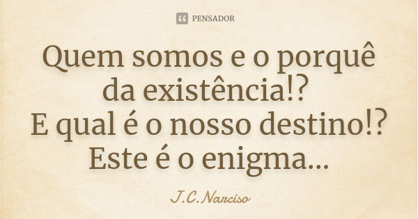 Quem somos e o porquê da existência!? E qual é o nosso destino!? Este é o enigma...... Frase de J.C.Narciso.