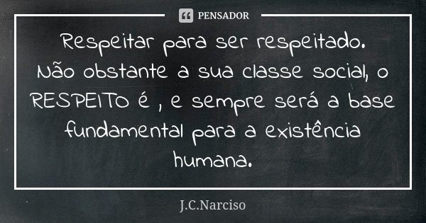 Respeitar para ser respeitado. Não obstante a sua classe social, o RESPEITO é , e sempre será a base fundamental para a existência humana.... Frase de J.C.Narciso.
