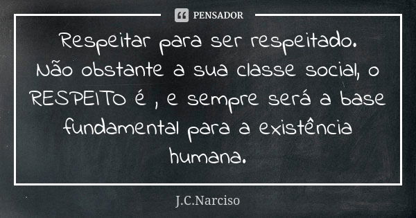 Respeitar para ser respeitado. Não obstante a sua classe social, o RESPEITO é , e sempre será a base fundamental para a existência humana.... Frase de J.C.Narciso.