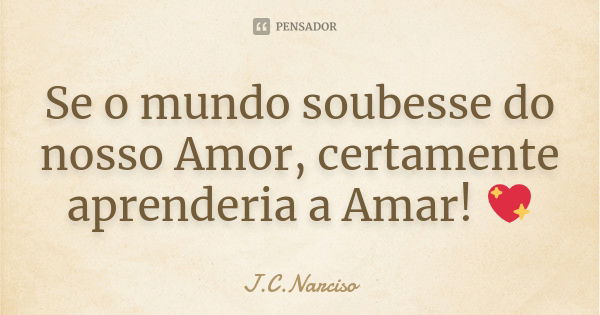 Se o mundo soubesse do nosso Amor, certamente aprenderia a Amar! 💖... Frase de J.C.Narciso.