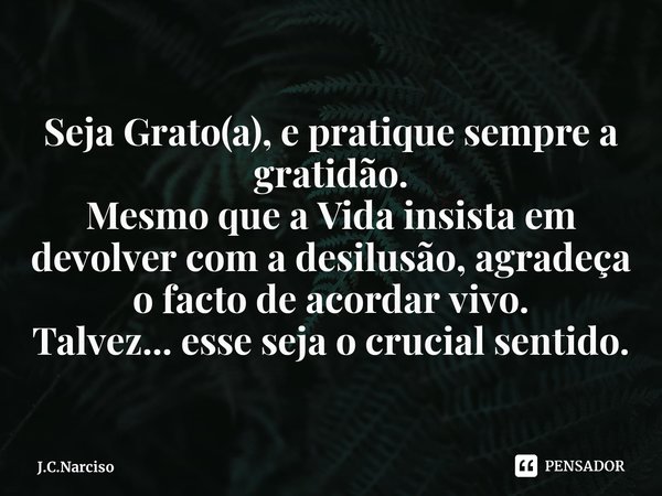 ⁠Seja Grato(a), e pratique sempre a gratidão.
Mesmo que a Vida insista em devolver com a desilusão, agradeça o facto de acordar vivo.
Talvez... esse seja o cruc... Frase de J.C.Narciso.