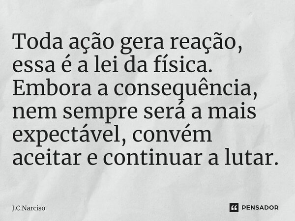 ⁠Toda ação gera reação, essa é a lei da física. Embora a consequência, nem sempre será a mais expectável, convém aceitar e continuar a lutar.... Frase de J.C.Narciso.