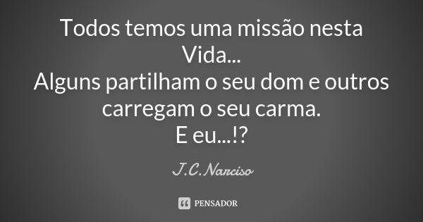 Todos temos uma missão nesta Vida... Alguns partilham o seu dom e outros carregam o seu carma. E eu...!?... Frase de J.C.Narciso.