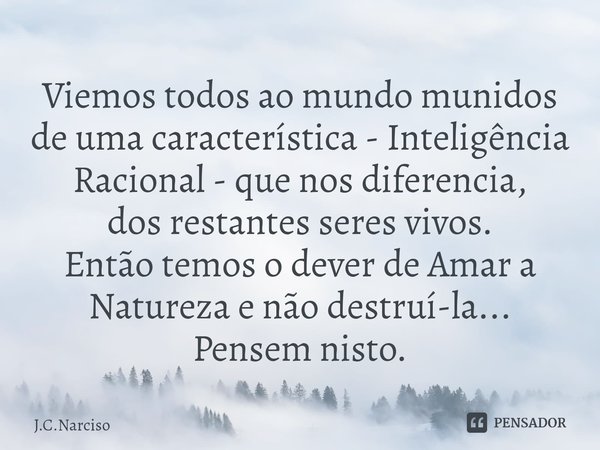 Viemos todos ao mundo munidos de uma característica - Inteligência Racional - que nos diferencia,
dos restantes seres vivos.
Então temos o dever de Amar a Natur... Frase de J.C.Narciso.